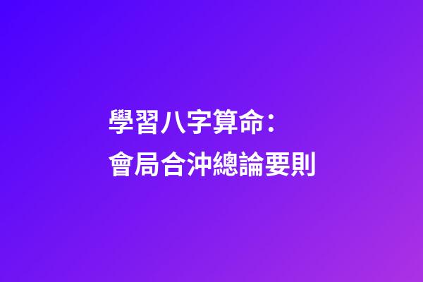 學習八字算命： 會局合沖總論要則